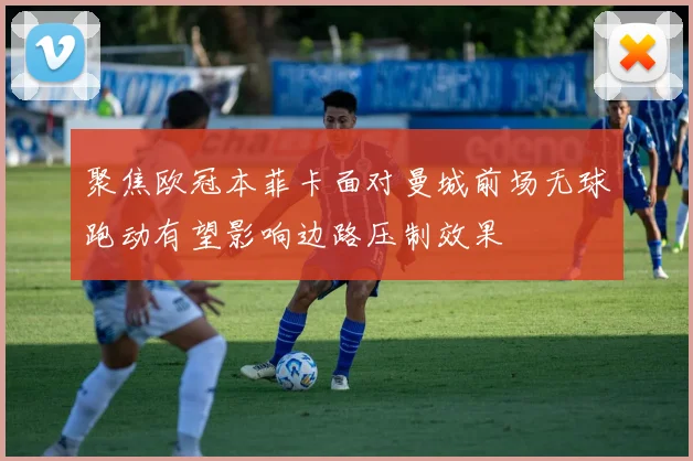 聚焦欧冠本菲卡面对曼城前场无球跑动有望影响边路压制效果