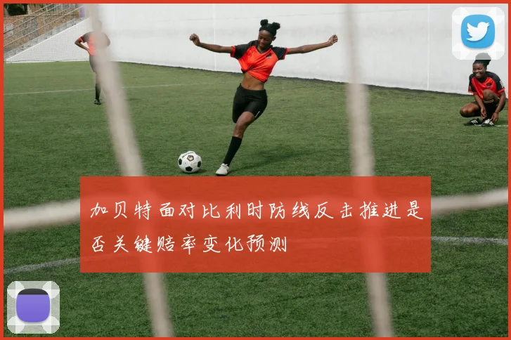 加贝特面对比利时防线反击推进是否关键赔率变化预测