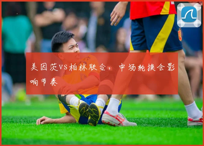 美因茨vs柏林联合,中场轮换会影响节奏