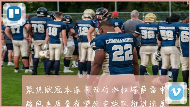 聚焦欧冠本菲卡面对加拉塔萨雷中路包夹质量有望改变球队推进速度