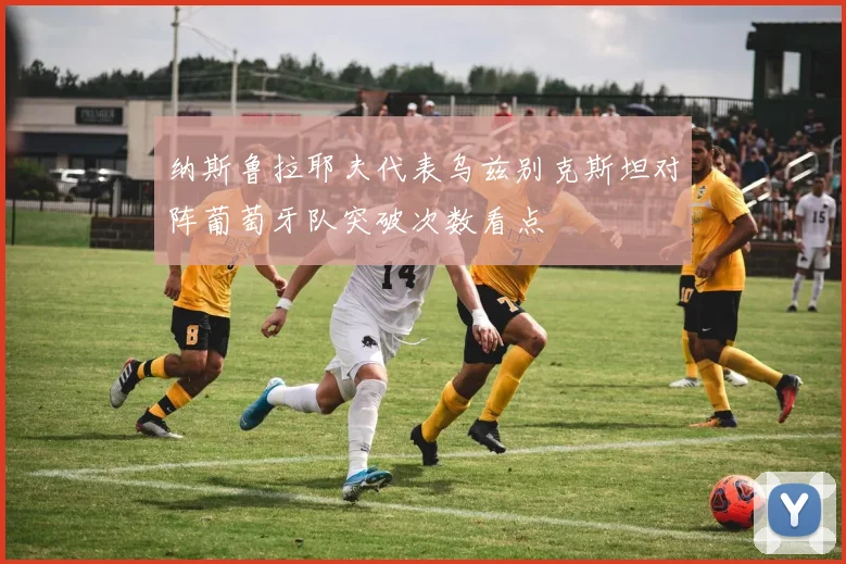 纳斯鲁拉耶夫代表乌兹别克斯坦对阵葡萄牙队突破次数看点