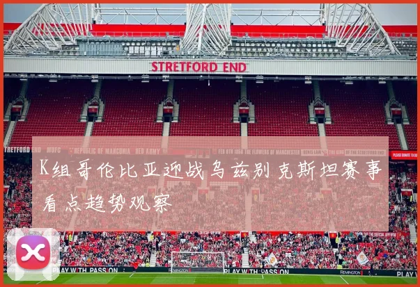 K组哥伦比亚迎战乌兹别克斯坦赛事看点趋势观察