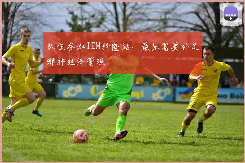 队伍参加IEM科隆站，最先需要补足哪种经济管理