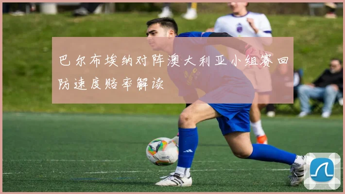 巴尔布埃纳对阵澳大利亚小组赛回防速度赔率解读