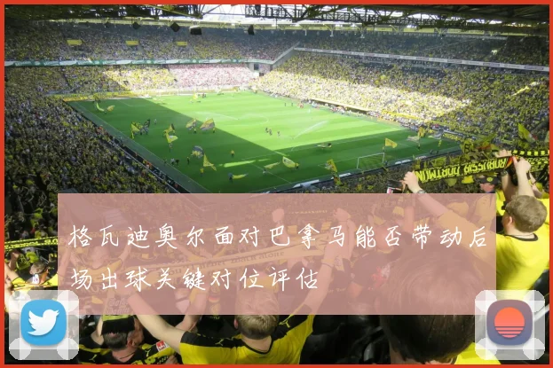 格瓦迪奥尔面对巴拿马能否带动后场出球关键对位评估