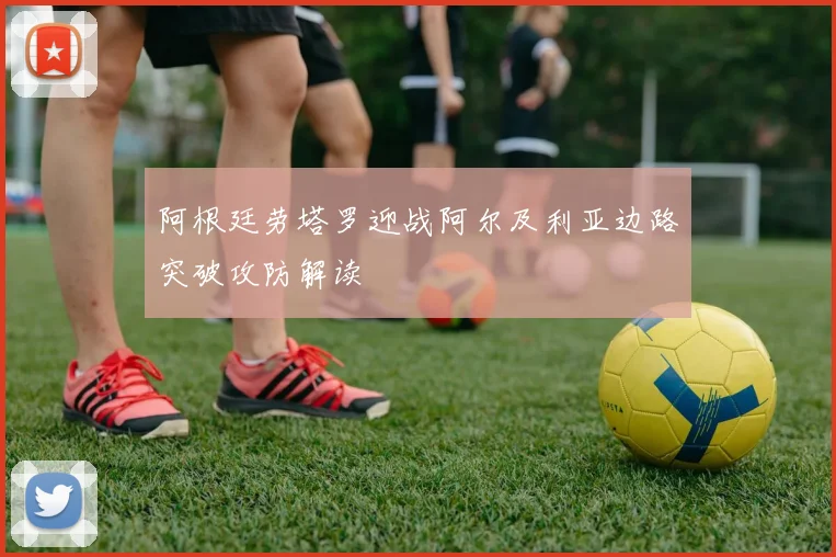 阿根廷劳塔罗迎战阿尔及利亚边路突破攻防解读