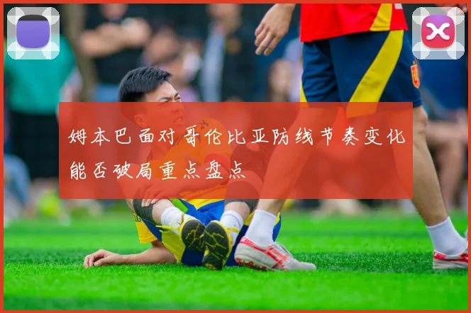 姆本巴面对哥伦比亚防线节奏变化能否破局重点盘点