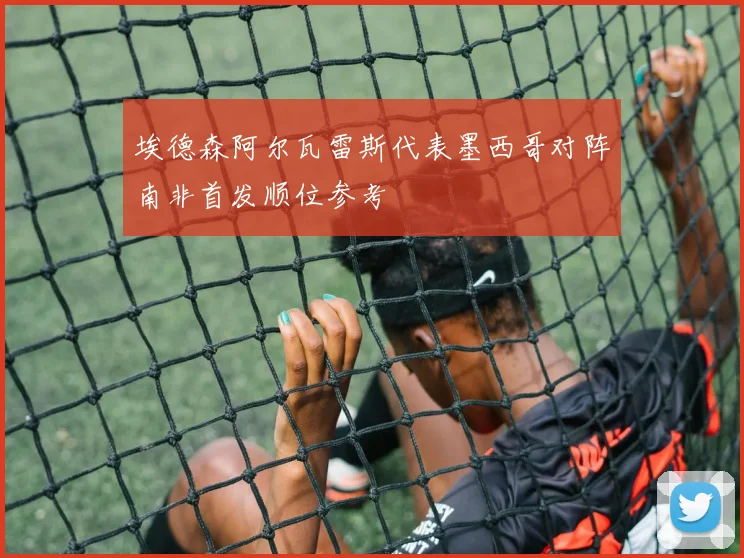 埃德森阿尔瓦雷斯代表墨西哥对阵南非首发顺位参考