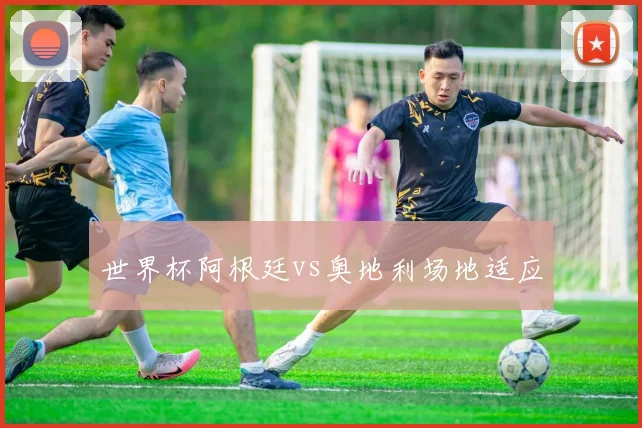 世界杯阿根廷vs奥地利场地适应