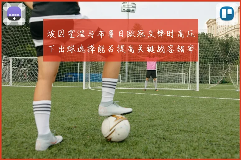 埃因霍温与布鲁日欧冠交锋时高压下出球选择能否提高关键战容错率