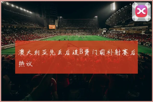 澳大利亚先丢后追B费门前补射赛后热议