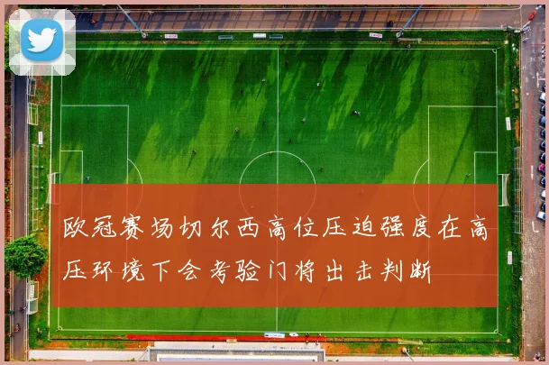 欧冠赛场切尔西高位压迫强度在高压环境下会考验门将出击判断