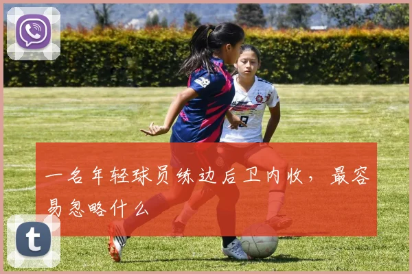 一名年轻球员练边后卫内收,最容易忽略什么