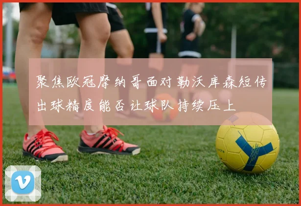 聚焦欧冠摩纳哥面对勒沃库森短传出球精度能否让球队持续压上