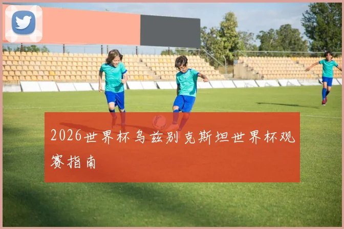 2026世界杯乌兹别克斯坦世界杯观赛指南