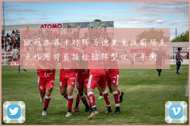 欧冠本菲卡对阵马德里竞技前场支点作用将直接检验阵型攻守平衡
