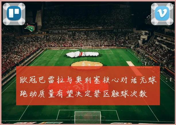 欧冠巴雷拉与奥利塞核心对话无球跑动质量有望决定禁区触球次数