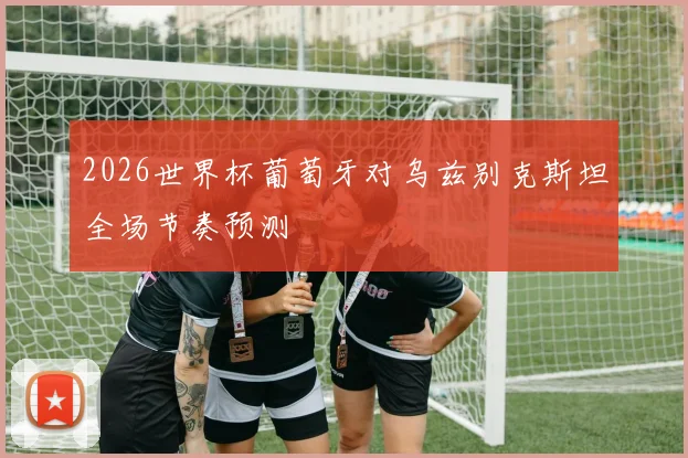 2026世界杯葡萄牙对乌兹别克斯坦全场节奏预测