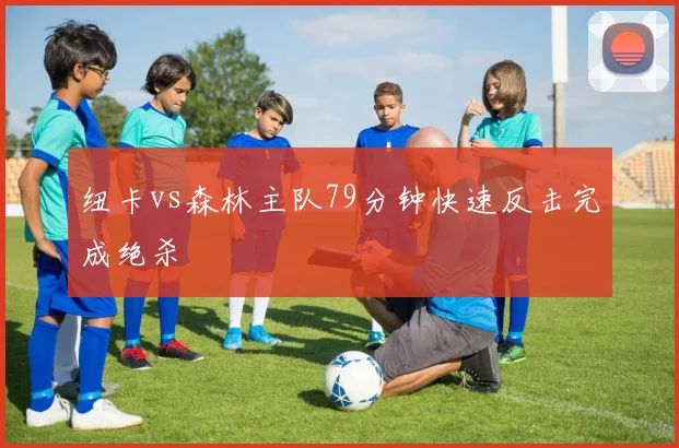 纽卡vs森林主队79分钟快速反击完成绝杀
