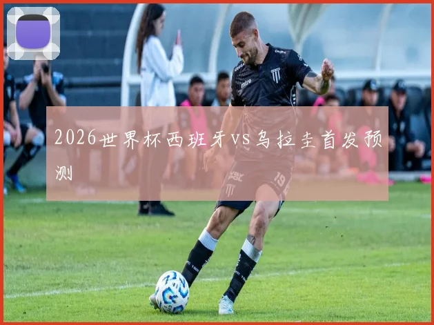 2026世界杯西班牙vs乌拉圭首发预测