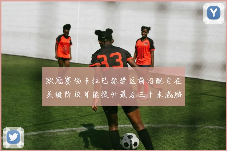 欧冠赛场卡拉巴赫禁区前沿配合在关键阶段可能提升最后三十米威胁