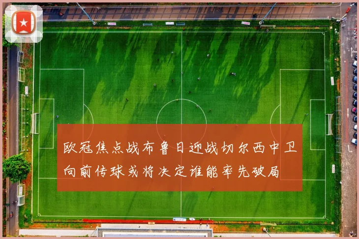 欧冠焦点战布鲁日迎战切尔西中卫向前传球或将决定谁能率先破局