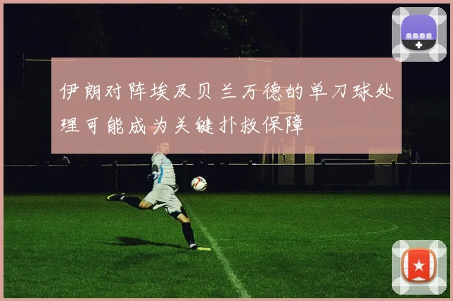 伊朗对阵埃及贝兰万德的单刀球处理可能成为关键扑救保障