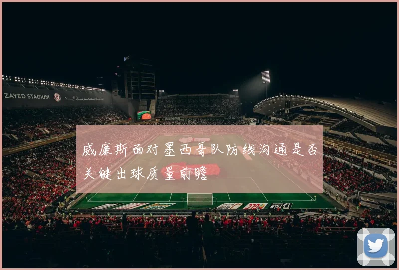 威廉斯面对墨西哥队防线沟通是否关键出球质量前瞻