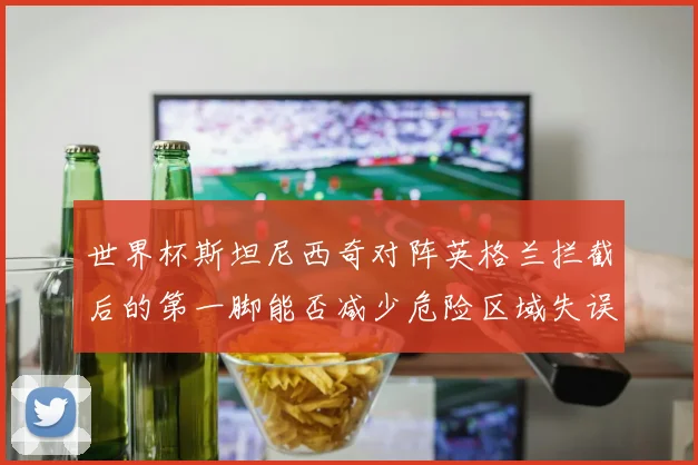 世界杯斯坦尼西奇对阵英格兰拦截后的第一脚能否减少危险区域失误
