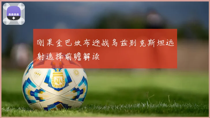 刚果金巴坎布迎战乌兹别克斯坦远射选择前瞻解读