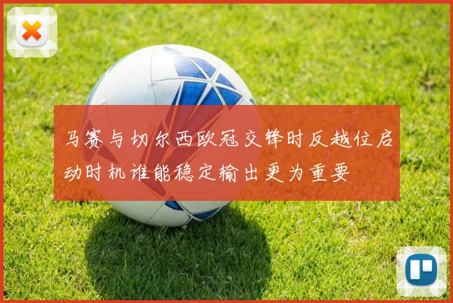 马赛与切尔西欧冠交锋时反越位启动时机谁能稳定输出更为重要