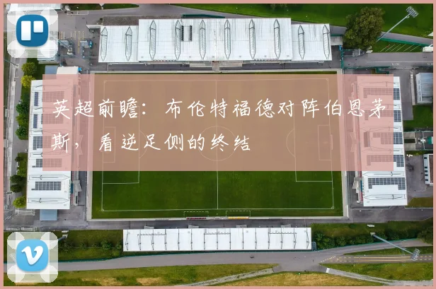 英超前瞻:布伦特福德对阵伯恩茅斯,看逆足侧的终结