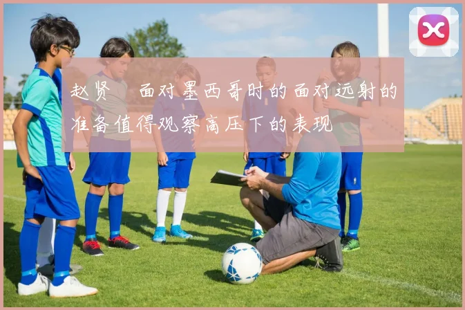赵贤祐面对墨西哥时的面对远射的准备值得观察高压下的表现