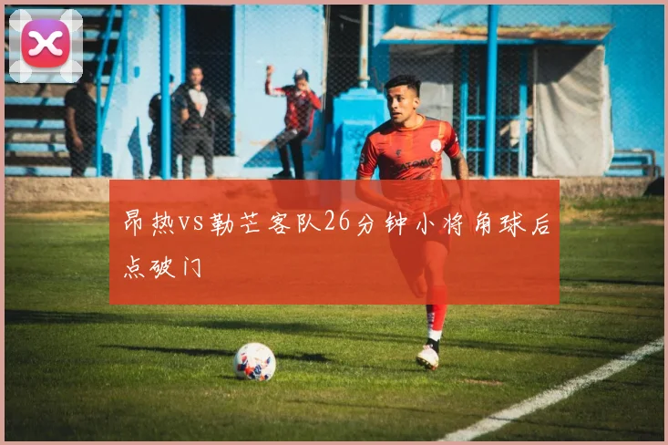 昂热vs勒芒客队26分钟小将角球后点破门