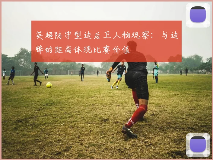 英超防守型边后卫人物观察:与边锋的距离体现比赛价值