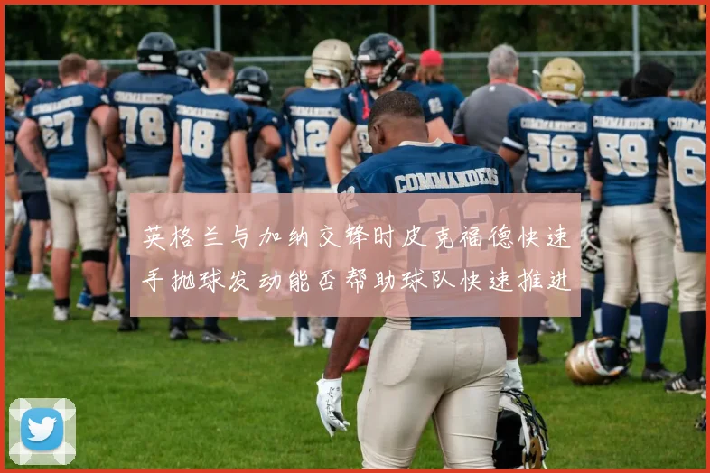 英格兰与加纳交锋时皮克福德快速手抛球发动能否帮助球队快速推进