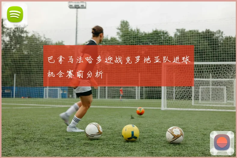 巴拿马法哈多迎战克罗地亚队进球机会赛前分析