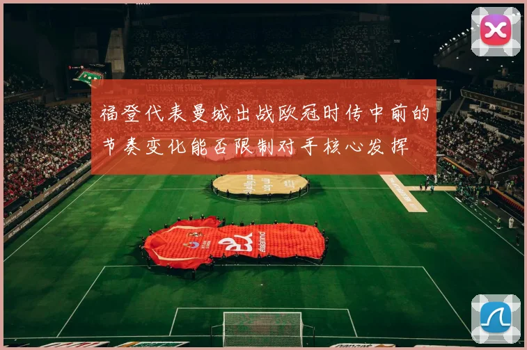 福登代表曼城出战欧冠时传中前的节奏变化能否限制对手核心发挥