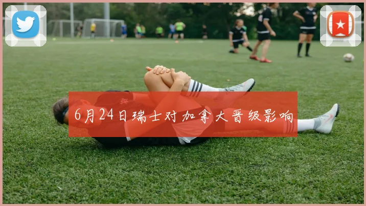 6月24日瑞士对加拿大晋级影响