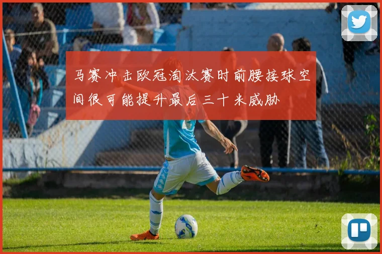马赛冲击欧冠淘汰赛时前腰接球空间很可能提升最后三十米威胁