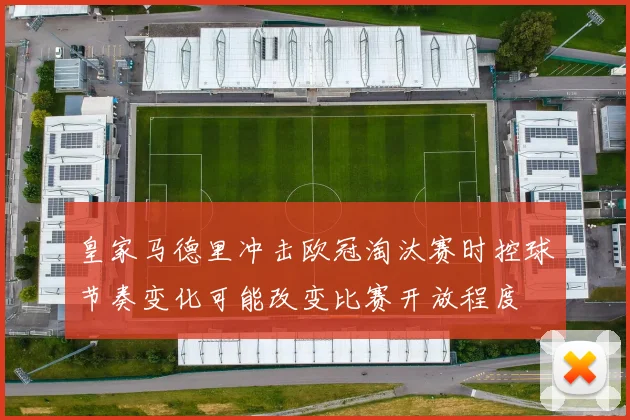 皇家马德里冲击欧冠淘汰赛时控球节奏变化可能改变比赛开放程度