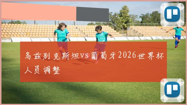 乌兹别克斯坦vs葡萄牙2026世界杯人员调整