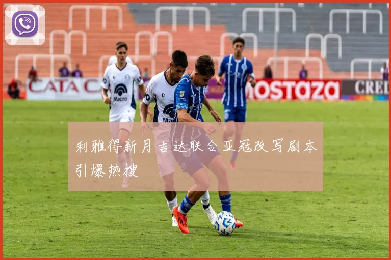 利雅得新月吉达联合亚冠改写剧本引爆热搜