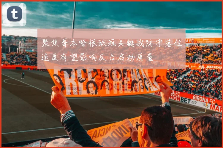 聚焦哥本哈根欧冠关键战防守落位速度有望影响反击启动质量