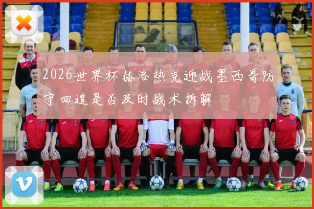 2026世界杯赫洛热克迎战墨西哥防守回追是否及时战术拆解