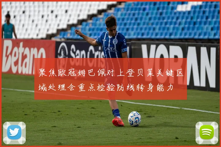 聚焦欧冠姆巴佩对上登贝莱关键区域处理会重点检验防线转身能力