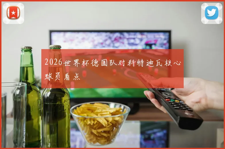 2026世界杯德国队对科特迪瓦核心球员看点