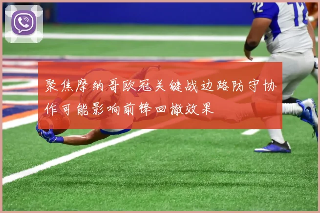聚焦摩纳哥欧冠关键战边路防守协作可能影响前锋回撤效果