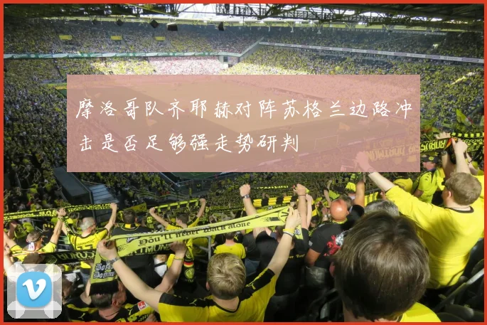 摩洛哥队齐耶赫对阵苏格兰边路冲击是否足够强走势研判