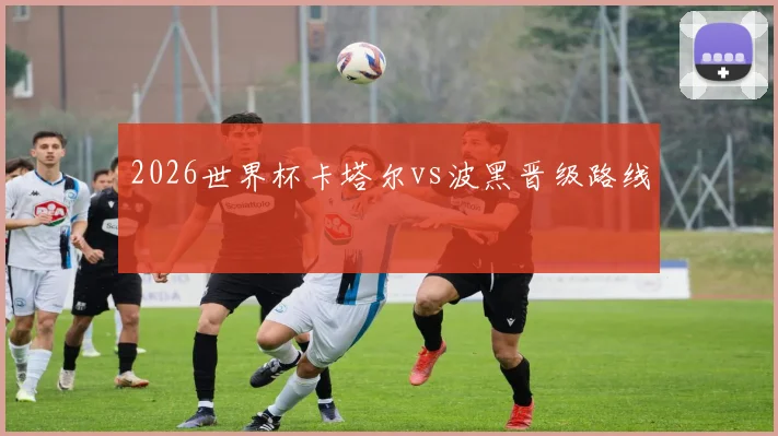 2026世界杯卡塔尔vs波黑晋级路线